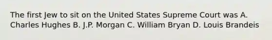 The first Jew to sit on the United States Supreme Court was A. Charles Hughes B. J.P. Morgan C. William Bryan D. Louis Brandeis