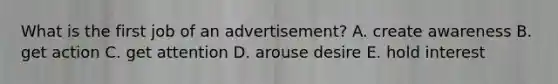 What is the first job of an advertisement? A. create awareness B. get action C. get attention D. arouse desire E. hold interest