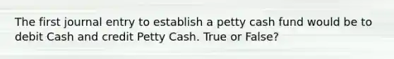 The first journal entry to establish a petty cash fund would be to debit Cash and credit Petty Cash. True or False?