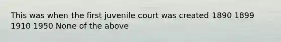 This was when the first juvenile court was created 1890 1899 1910 1950 None of the above