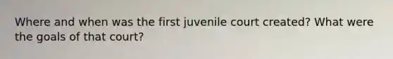 Where and when was the first juvenile court created? What were the goals of that court?