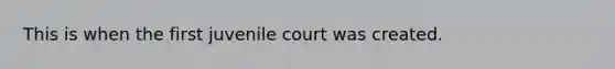 This is when the first juvenile court was created.