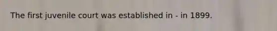 The first juvenile court was established in - in 1899.