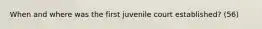 When and where was the first juvenile court established? (56)