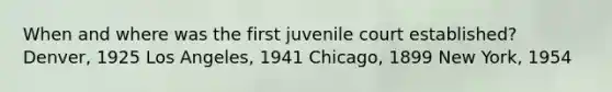 When and where was the first juvenile court established? Denver, 1925 Los Angeles, 1941 Chicago, 1899 New York, 1954