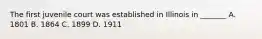 The first juvenile court was established in Illinois in _______ A. 1801 B. 1864 C. 1899 D. 1911