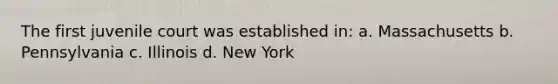 The first juvenile court was established in: a. Massachusetts b. Pennsylvania c. Illinois d. New York