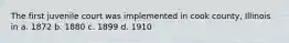 The first juvenile court was implemented in cook county, Illinois in a. 1872 b. 1880 c. 1899 d. 1910