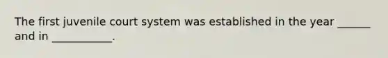 The first juvenile court system was established in the year ______ and in ___________.