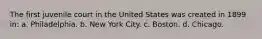 The first juvenile court in the United States was created in 1899 in: a. ​Philadelphia. b. ​New York City. c. ​Boston. d. ​Chicago.
