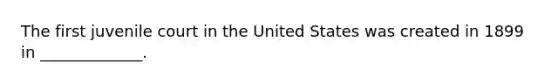 The first juvenile court in the United States was created in 1899 in _____________.
