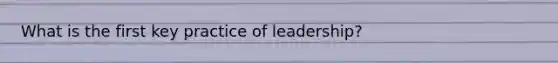 What is the first key practice of leadership?