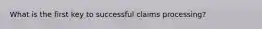 What is the first key to successful claims processing?