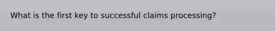 What is the first key to successful claims processing?