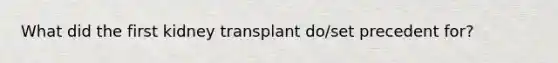 What did the first kidney transplant do/set precedent for?