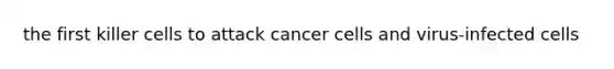 the first killer cells to attack cancer cells and virus-infected cells