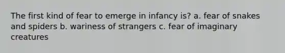 The first kind of fear to emerge in infancy is? a. fear of snakes and spiders b. wariness of strangers c. fear of imaginary creatures
