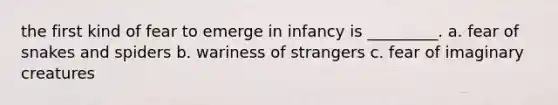 the first kind of fear to emerge in infancy is _________. a. fear of snakes and spiders b. wariness of strangers c. fear of imaginary creatures