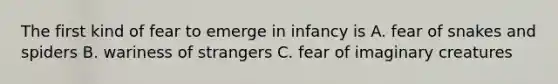 The first kind of fear to emerge in infancy is A. fear of snakes and spiders B. wariness of strangers C. fear of imaginary creatures