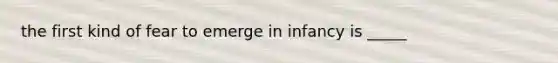 the first kind of fear to emerge in infancy is _____