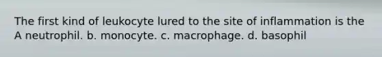 The first kind of leukocyte lured to the site of inflammation is the A neutrophil. b. monocyte. c. macrophage. d. basophil