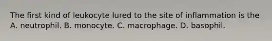 The first kind of leukocyte lured to the site of inflammation is the A. neutrophil. B. monocyte. C. macrophage. D. basophil.