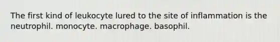 The first kind of leukocyte lured to the site of inflammation is the neutrophil. monocyte. macrophage. basophil.