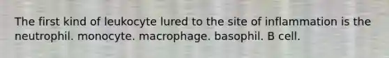 The first kind of leukocyte lured to the site of inflammation is the neutrophil. monocyte. macrophage. basophil. B cell.