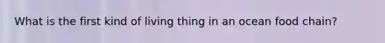 What is the first kind of living thing in an ocean food chain?