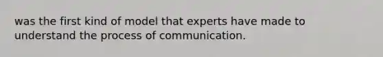 was the first kind of model that experts have made to understand the process of communication.