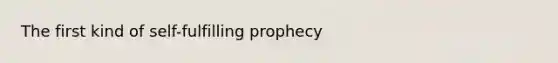 The first kind of <a href='https://www.questionai.com/knowledge/kUkNmiyPRJ-self-fulfilling-prophecy' class='anchor-knowledge'>self-fulfilling prophecy</a>