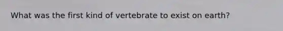 What was the first kind of vertebrate to exist on earth?