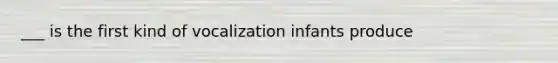 ___ is the first kind of vocalization infants produce
