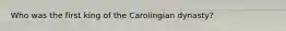 Who was the first king of the Carolingian dynasty?