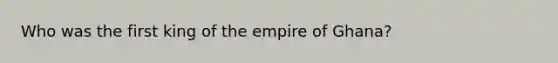 Who was the first king of the empire of Ghana?