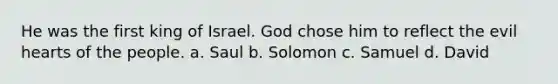 He was the first king of Israel. God chose him to reflect the evil hearts of the people. a. Saul b. Solomon c. Samuel d. David