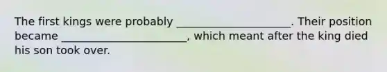The first kings were probably _____________________. Their position became _______________________, which meant after the king died his son took over.