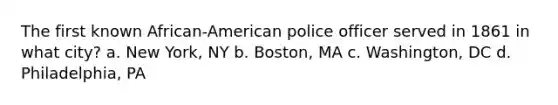 The first known African-American police officer served in 1861 in what city? a. New York, NY b. Boston, MA c. Washington, DC d. Philadelphia, PA