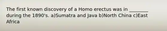 The first known discovery of a <a href='https://www.questionai.com/knowledge/kI1ONx7LAC-homo-erectus' class='anchor-knowledge'>homo erectus</a> was in ________ during the 1890's. a)Sumatra and Java b)North China c)East Africa