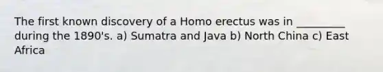 The first known discovery of a Homo erectus was in _________ during the 1890's. a) Sumatra and Java b) North China c) East Africa