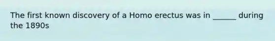 The first known discovery of a <a href='https://www.questionai.com/knowledge/kI1ONx7LAC-homo-erectus' class='anchor-knowledge'>homo erectus</a> was in ______ during the 1890s