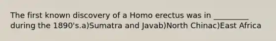 The first known discovery of a Homo erectus was in _________ during the 1890's.a)Sumatra and Javab)North Chinac)East Africa