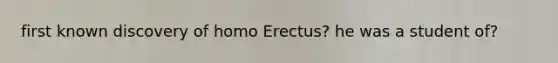first known discovery of homo Erectus? he was a student of?