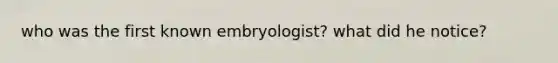 who was the first known embryologist? what did he notice?