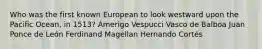 Who was the first known European to look westward upon the Pacific Ocean, in 1513? Amerigo Vespucci Vasco de Balboa Juan Ponce de León Ferdinand Magellan Hernando Cortés