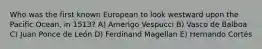 Who was the first known European to look westward upon the Pacific Ocean, in 1513? A) Amerigo Vespucci B) Vasco de Balboa C) Juan Ponce de León D) Ferdinand Magellan E) Hernando Cortés
