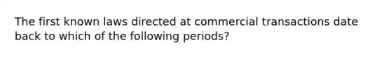 The first known laws directed at commercial transactions date back to which of the following periods?