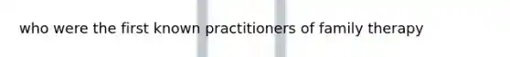 who were the first known practitioners of family therapy