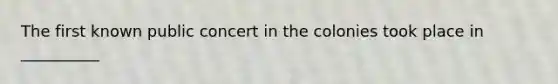 The first known public concert in the colonies took place in __________