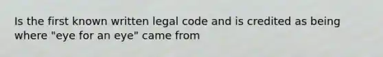 Is the first known written legal code and is credited as being where "eye for an eye" came from